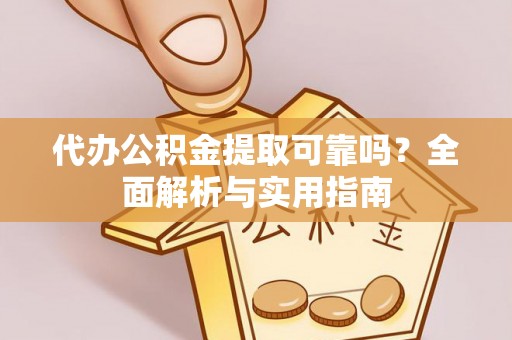 柳江代办公积金提取可靠吗？全面解析与实用指南