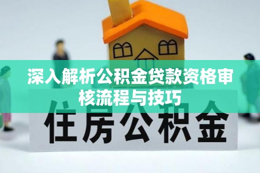 柳江深入解析公积金贷款资格审核流程与技巧