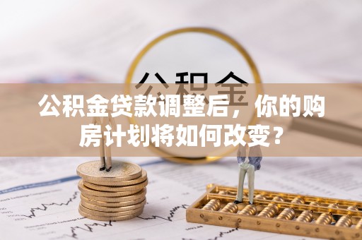 柳江公积金贷款调整后，你的购房计划将如何改变？