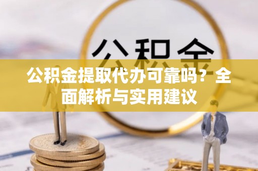 柳江公积金提取代办可靠吗？全面解析与实用建议