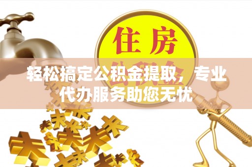 柳江轻松搞定公积金提取，专业代办服务助您无忧