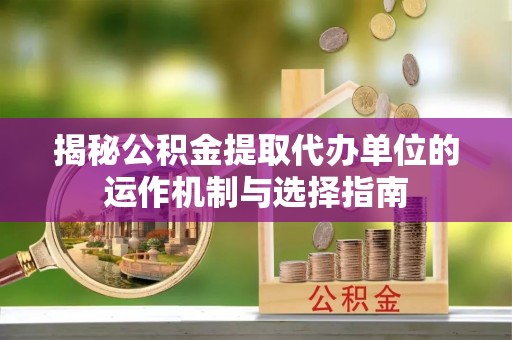 柳江揭秘公积金提取代办单位的运作机制与选择指南