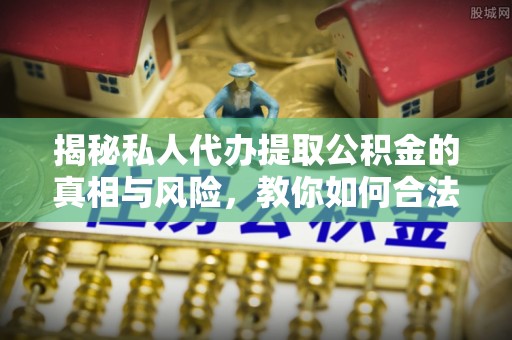 柳江揭秘私人代办提取公积金的真相与风险，教你如何合法高效操作