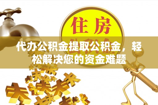 柳江代办公积金提取公积金，轻松解决您的资金难题