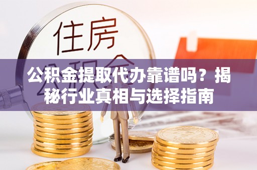 柳江公积金提取代办靠谱吗？揭秘行业真相与选择指南