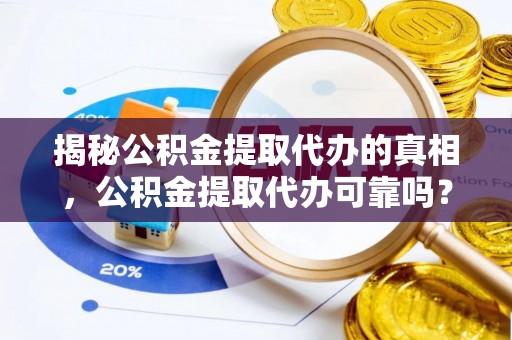 柳江揭秘公积金提取代办的真相，公积金提取代办可靠吗？