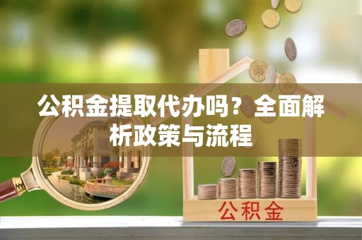 柳江公积金提取代办吗？全面解析政策与流程
