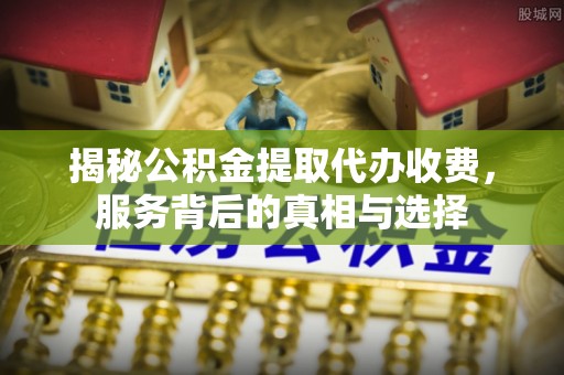 柳江揭秘公积金提取代办收费，服务背后的真相与选择