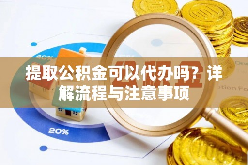 柳江提取公积金可以代办吗？详解流程与注意事项