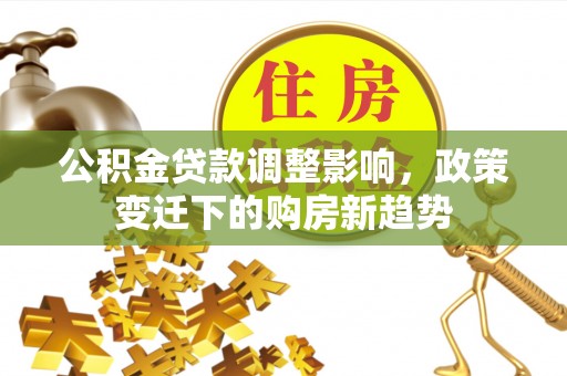 柳江公积金贷款调整影响，政策变迁下的购房新趋势