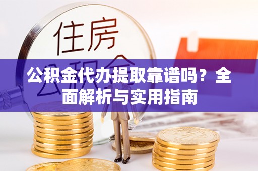 柳江公积金代办提取靠谱吗？全面解析与实用指南