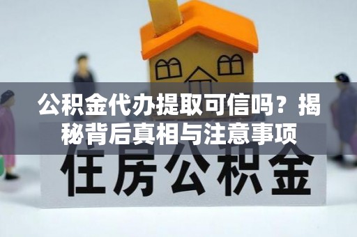 柳江公积金代办提取可信吗？揭秘背后真相与注意事项