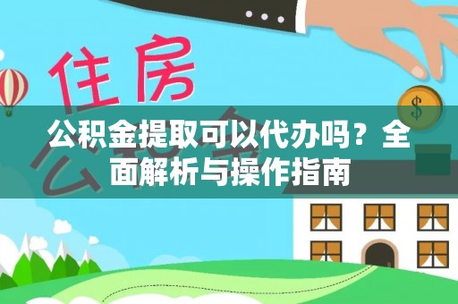 柳江公积金提取可以代办吗？全面解析与操作指南