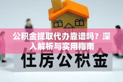 柳江公积金提取代办靠谱吗？深入解析与实用指南