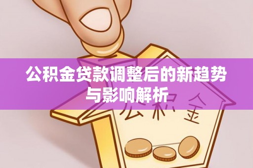 柳江公积金贷款调整后的新趋势与影响解析