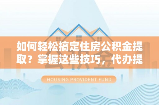 柳江如何轻松搞定住房公积金提取？掌握这些技巧，代办提取住房公积金不再难