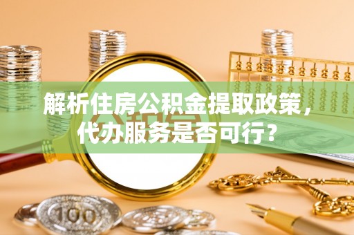 柳江解析住房公积金提取政策，代办服务是否可行？