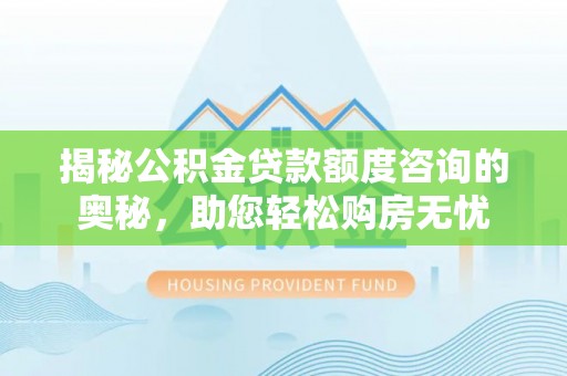 柳江揭秘公积金贷款额度咨询的奥秘，助您轻松购房无忧