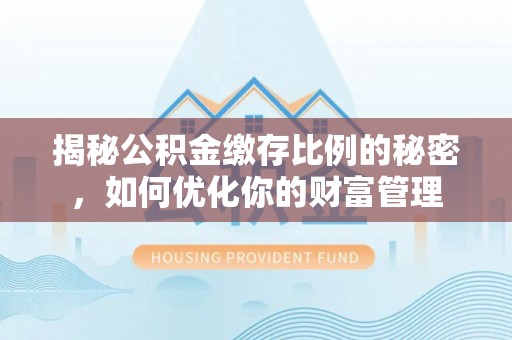 柳江揭秘公积金缴存比例的秘密，如何优化你的财富管理