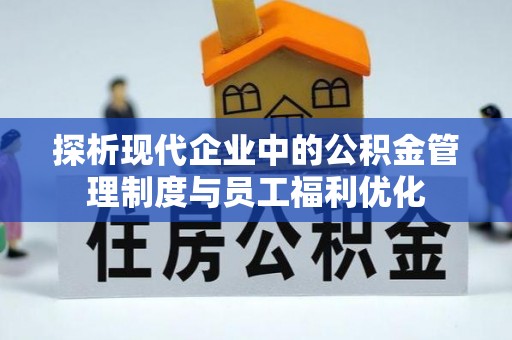 柳江探析现代企业中的公积金管理制度与员工福利优化