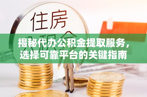 柳江揭秘代办公积金提取服务，选择可靠平台的关键指南