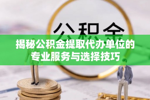 柳江揭秘公积金提取代办单位的专业服务与选择技巧