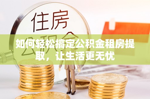 柳江如何轻松搞定公积金租房提取，让生活更无忧
