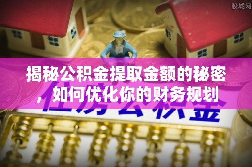 柳江揭秘公积金提取金额的秘密，如何优化你的财务规划