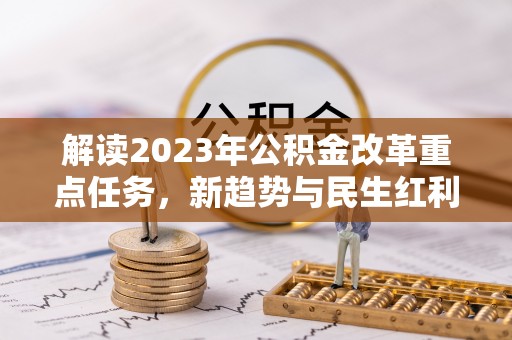 柳江解读2023年公积金改革重点任务，新趋势与民生红利