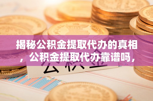 柳江揭秘公积金提取代办的真相，公积金提取代办靠谱吗，如何选择专业服务？