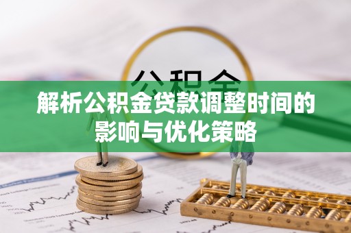 柳江解析公积金贷款调整时间的影响与优化策略