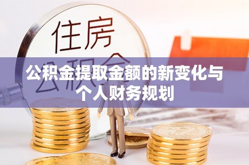 柳江公积金提取金额的新变化与个人财务规划