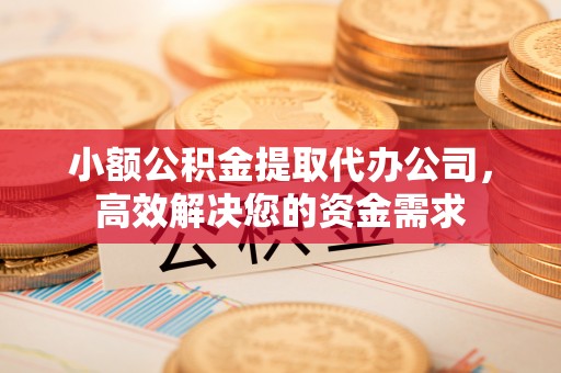 柳江小额公积金提取代办公司，高效解决您的资金需求