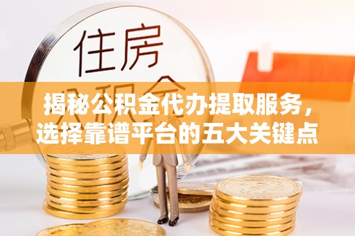 柳江揭秘公积金代办提取服务，选择靠谱平台的五大关键点