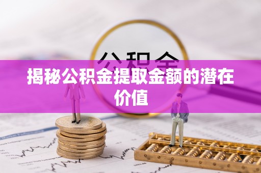 柳江揭秘公积金提取金额的潜在价值