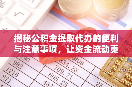 柳江揭秘公积金提取代办的便利与注意事项，让资金流动更高效