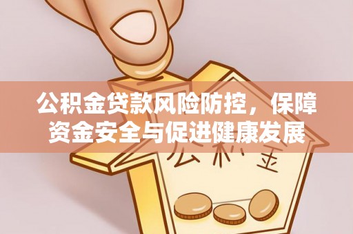 柳江公积金贷款风险防控，保障资金安全与促进健康发展