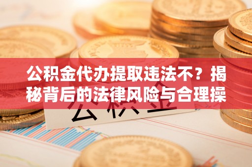 柳江公积金代办提取违法不？揭秘背后的法律风险与合理操作