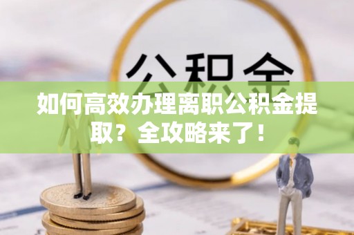 柳江如何高效办理离职公积金提取？全攻略来了！