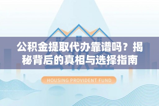 柳江公积金提取代办靠谱吗？揭秘背后的真相与选择指南