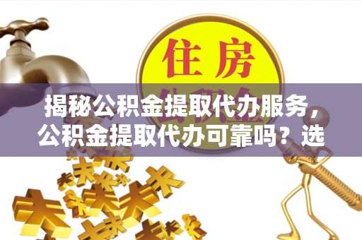 柳江揭秘公积金提取代办服务，公积金提取代办可靠吗？选择需谨慎