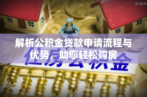 柳江解析公积金贷款申请流程与优势，助您轻松购房