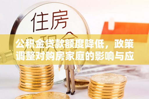 柳江公积金贷款额度降低，政策调整对购房家庭的影响与应对策略