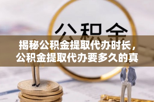 柳江揭秘公积金提取代办时长，公积金提取代办要多久的真相与攻略