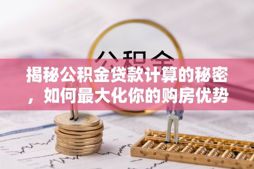 柳江揭秘公积金贷款计算的秘密，如何最大化你的购房优势