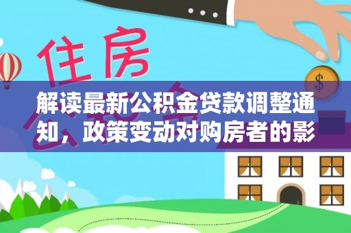 柳江解读最新公积金贷款调整通知，政策变动对购房者的影响