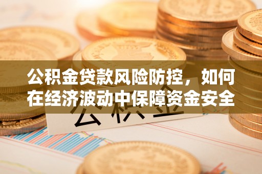 柳江公积金贷款风险防控，如何在经济波动中保障资金安全