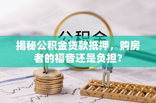柳江揭秘公积金贷款抵押，购房者的福音还是负担？