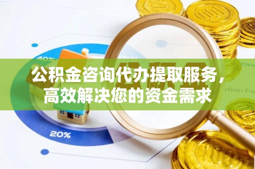 柳江公积金咨询代办提取服务，高效解决您的资金需求