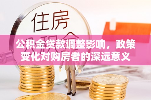 柳江公积金贷款调整影响，政策变化对购房者的深远意义